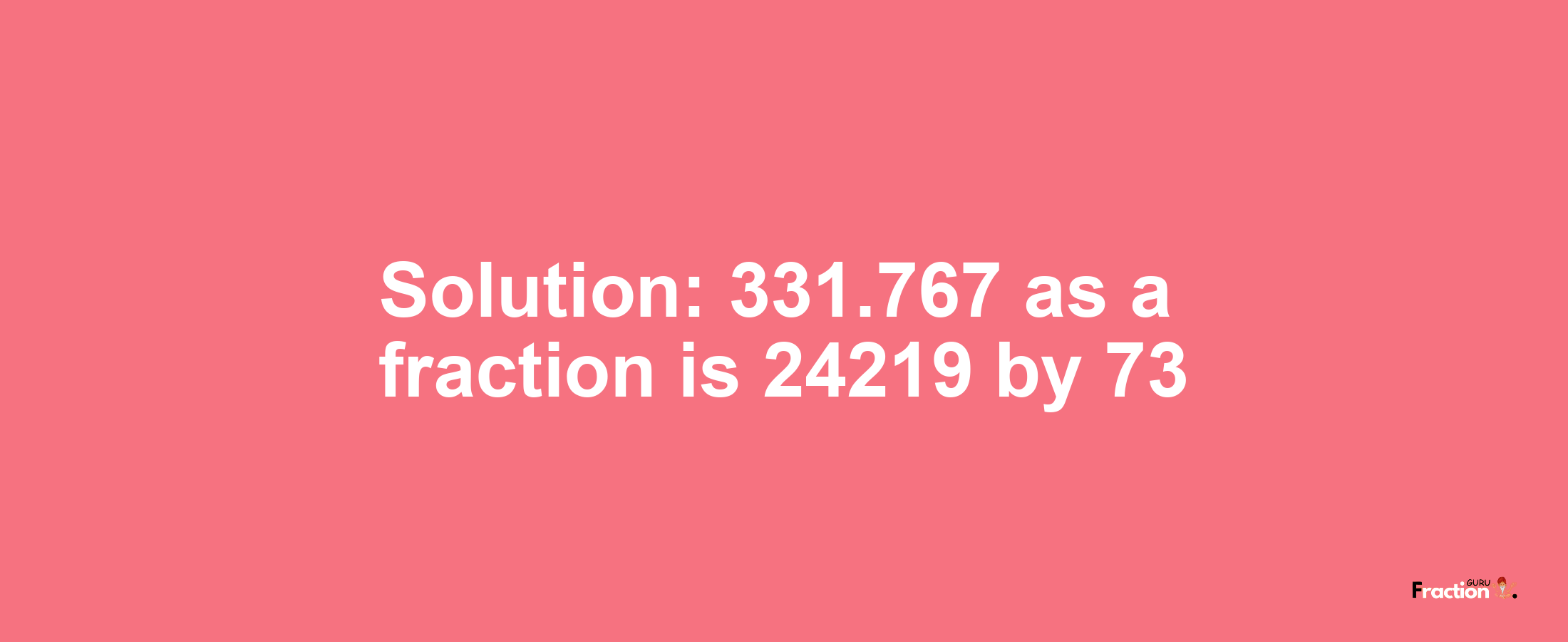 Solution:331.767 as a fraction is 24219/73